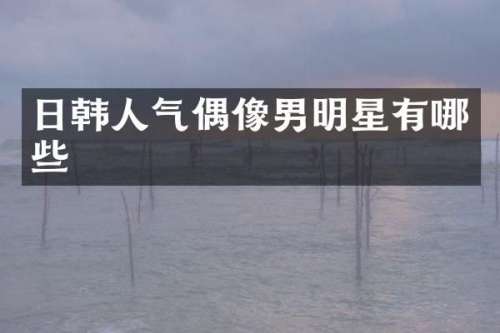 日韩人气偶像男明星有哪些