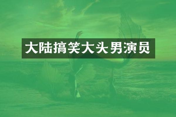 大陆搞笑大头男演员