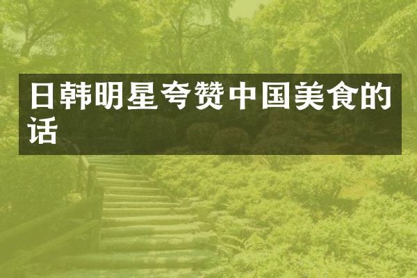 日韩明星夸赞中国美食的话
