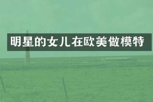 明星的女儿在欧美做模特