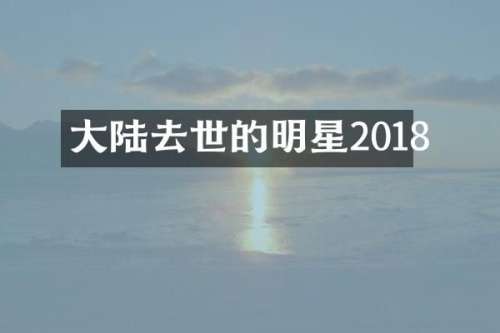 大陆去世的明星2018