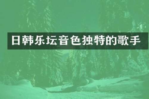 日韩乐坛音色独特的歌手