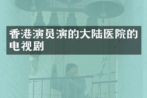 香港演员演的大陆医院的电视剧