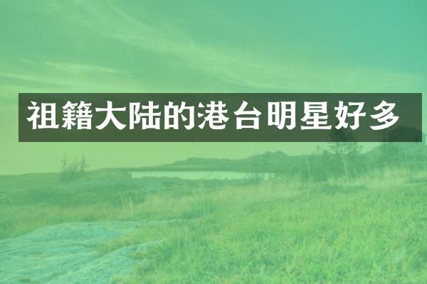 祖籍大陆的港台明星好多