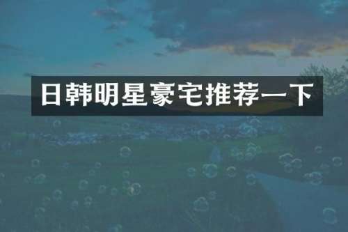 日韩明星豪宅推荐一下