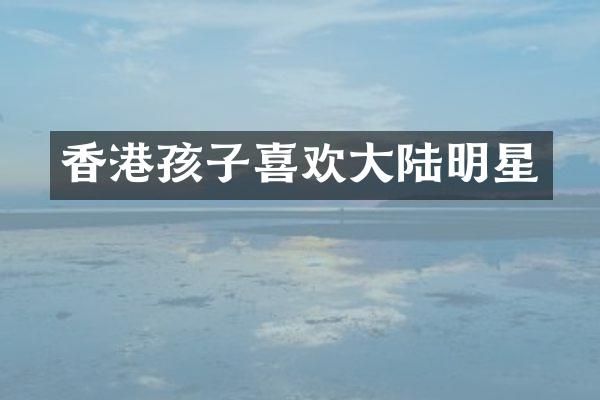 香港孩子喜欢大陆明星