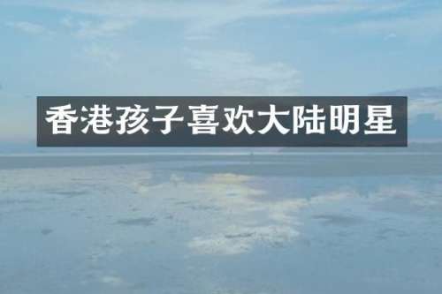 香港孩子喜欢大陆明星