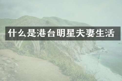 什么是港台明星夫妻生活