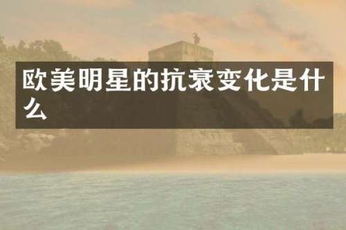 欧美明星的抗衰变化是什么