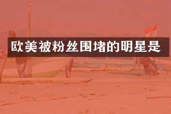欧美被粉丝围堵的明星是