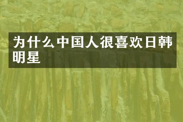 为什么中国人很喜欢日韩明星