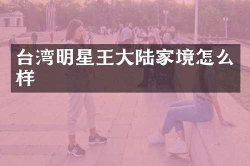台湾明星王大陆家境怎么样
