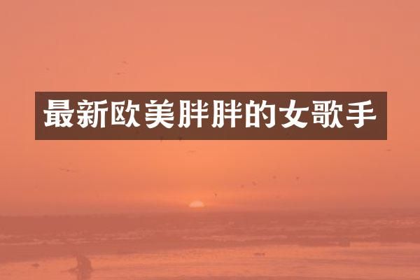 最新欧美胖胖的女歌手