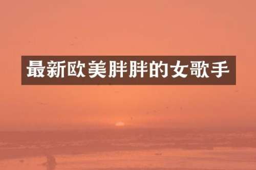 最新欧美胖胖的女歌手