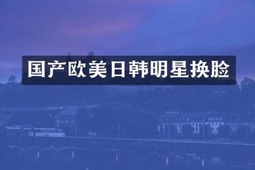 国产欧美日韩明星换脸