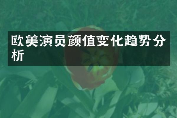 欧美演员颜值变化趋势分析