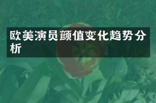 欧美演员颜值变化趋势分析