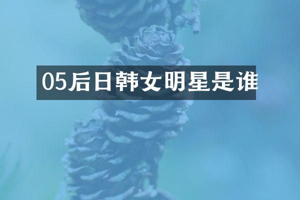 05后日韩女明星是谁