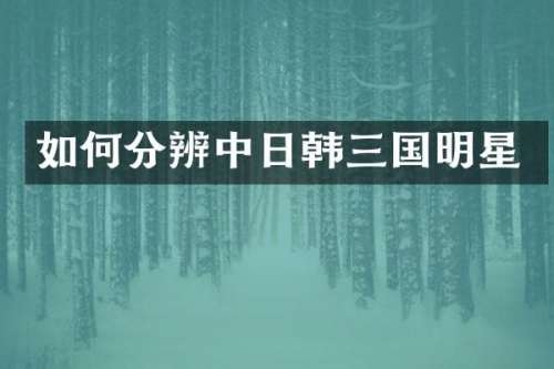 如何分辨中日韩三国明星