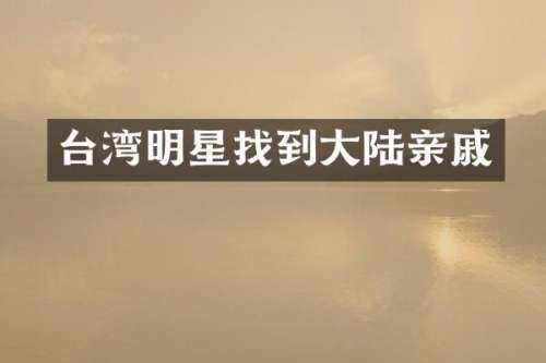 台湾明星找到大陆亲戚