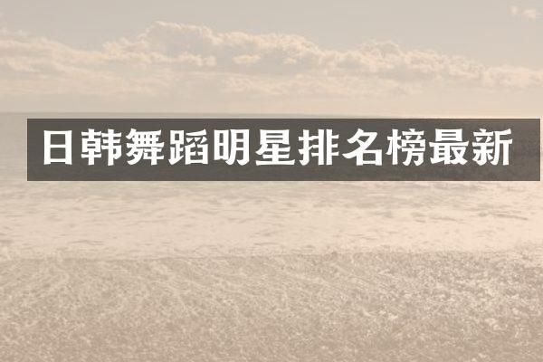 日韩舞蹈明星排名榜最新