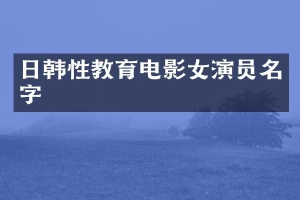 日韩性教育电影女演员名字