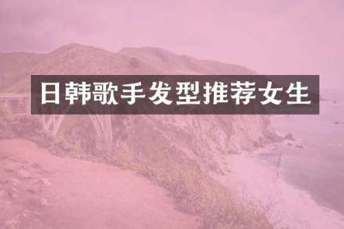 日韩歌手发型推荐女生
