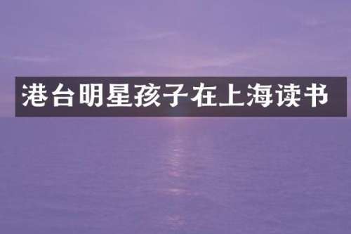港台明星孩子在上海读书