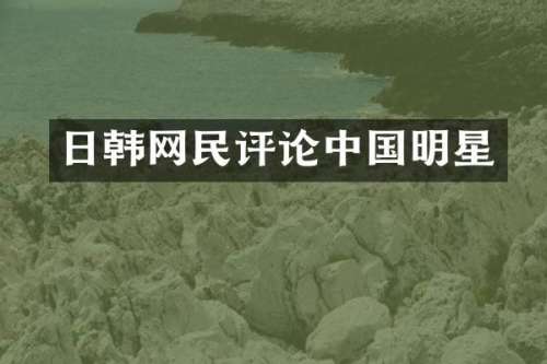 日韩网民评论中国明星