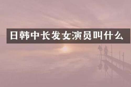 日韩中长发女演员叫什么