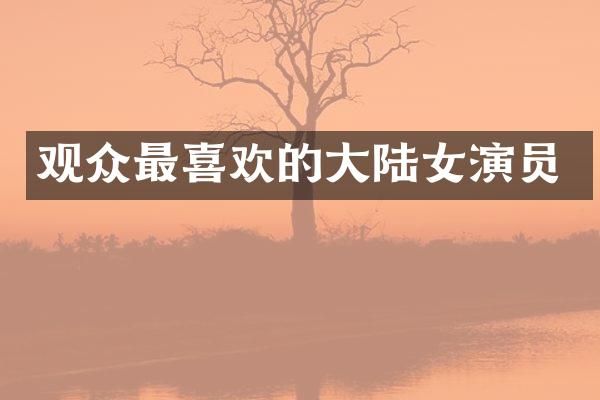 观众最喜欢的大陆女演员