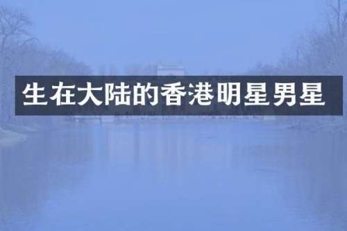 生在大陆的香港明星男星