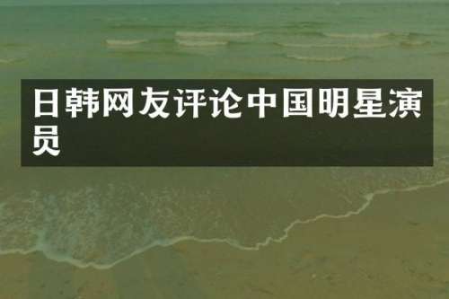 日韩网友评论中国明星演员