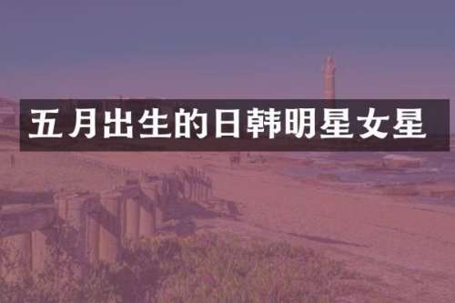五月出生的日韩明星女星