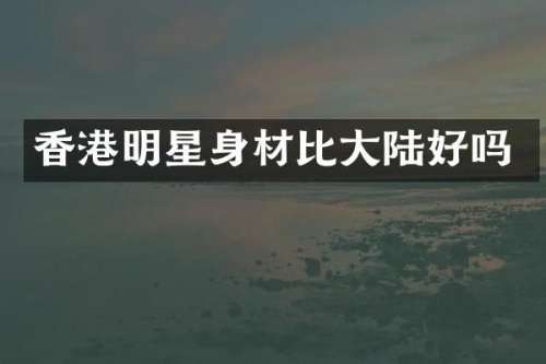 香港明星身材比大陆好吗