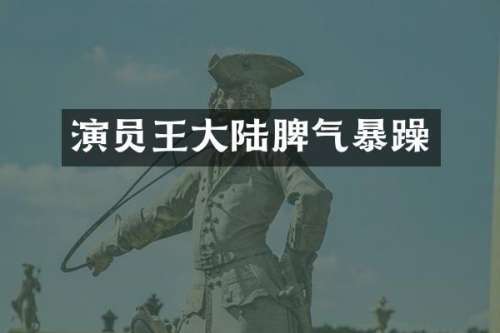 演员王大陆脾气暴躁
