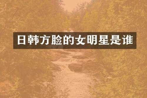 日韩方脸的女明星是谁