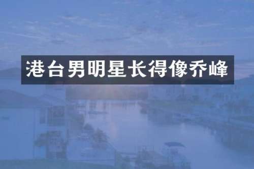 港台男明星长得像乔峰
