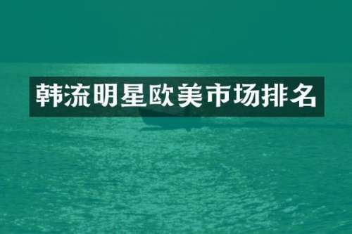 韩流明星欧美市场排名