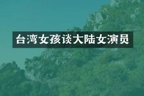 台湾女孩谈大陆女演员