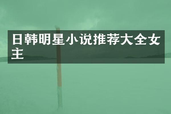 日韩明星小说推荐大全女主