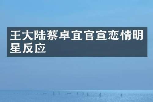 王大陆蔡卓宜官宣恋情明星反应