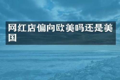 网红店偏向欧美吗还是美国