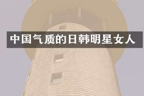 中国气质的日韩明星女人