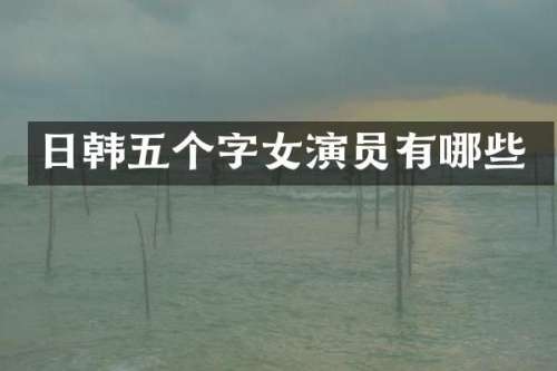 日韩五个字女演员有哪些