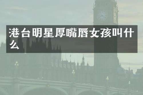 港台明星厚嘴唇女孩叫什么