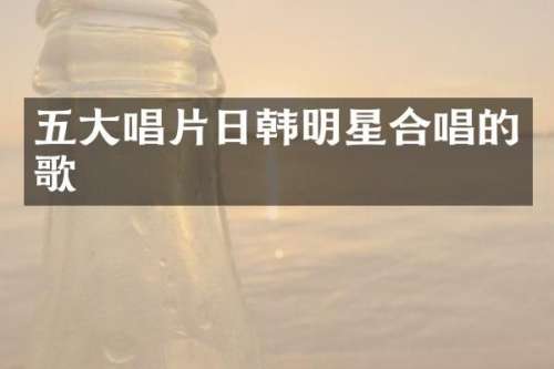 五大唱片日韩明星合唱的歌