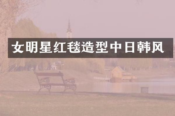 女明星红毯造型中日韩风
