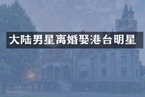 大陆男星离婚娶港台明星