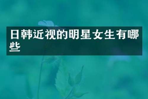 日韩近视的明星女生有哪些